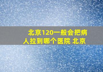 北京120一般会把病人拉到哪个医院 北京